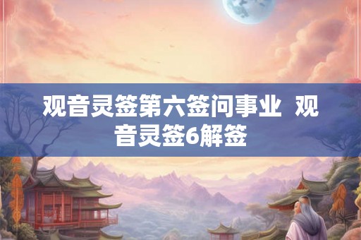 观音灵签第六签问事业  观音灵签6解签