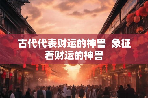 古代代表财运的神兽  象征着财运的神兽