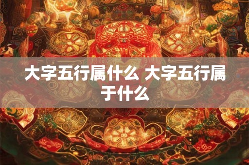 大字五行属什么 大字五行属于什么