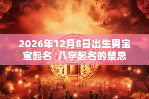 2026年12月8日出生男宝宝起名 八字起名的禁忌 2026年12月8日出生男宝宝起名 八字起名的禁忌