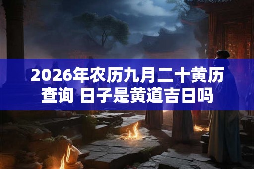 2026年农历九月二十黄历查询 日子是黄道吉日吗 2026年农历九月二十黄历查询 日子是黄道吉日吗