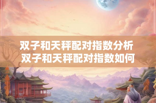 双子和天秤配对指数分析 双子和天秤配对指数如何