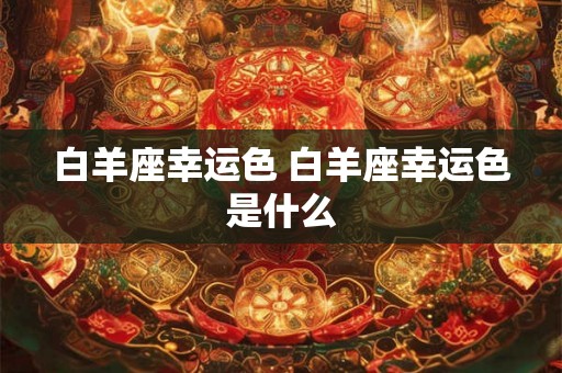 白羊座幸运色 白羊座幸运色是什么