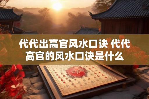 代代出高官风水口诀 代代高官的风水口诀是什么 代代出高官风水口诀 代代高官的风水口诀是什么