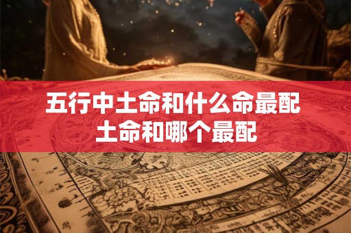 五行中土命和什么命最配 土命和哪个最配