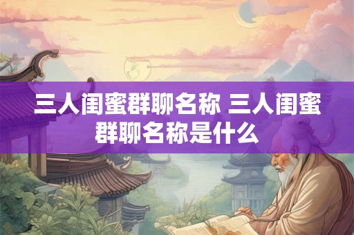 三人闺蜜群聊名称 三人闺蜜群聊名称是什么
