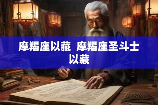摩羯座以藏 摩羯座圣斗士以藏 摩羯座以藏 摩羯座圣斗士以藏