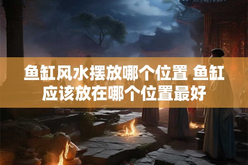 鱼缸风水摆放哪个位置 鱼缸应该放在哪个位置最好