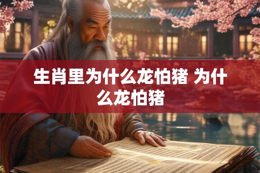 生肖里为什么龙怕猪 为什么龙怕猪
