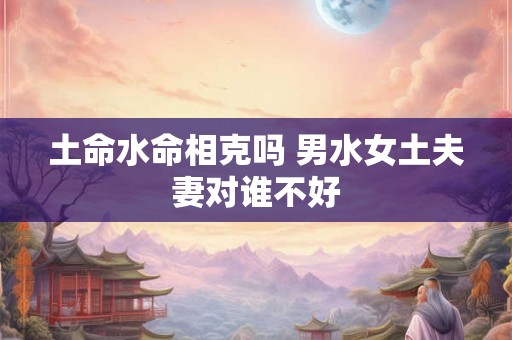土命水命相克吗 男水女土夫妻对谁不好