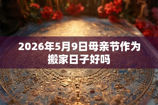 2026年5月9日母亲节作为搬家日子好吗