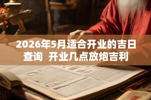 2026年5月适合开业的吉日查询  开业几点放炮吉利