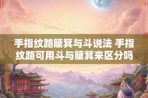 手指纹路簸箕与斗说法 手指纹路可用斗与簸箕来区分吗