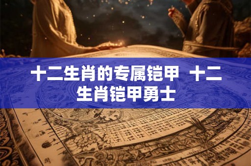 十二生肖的专属铠甲  十二生肖铠甲勇士
