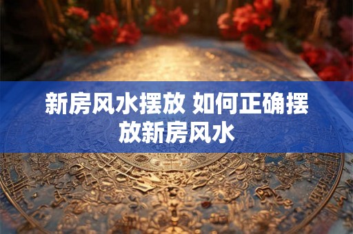 新房风水摆放 如何正确摆放新房风水