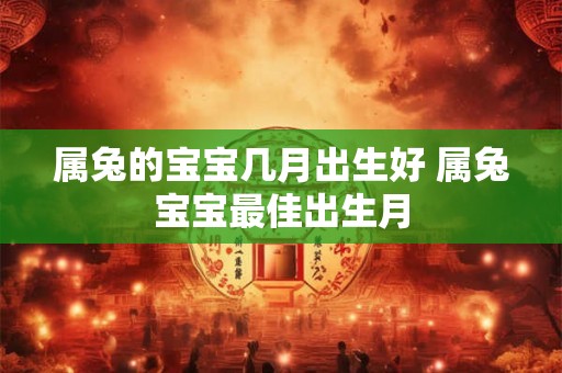 属兔的宝宝几月出生好 属兔宝宝最佳出生月