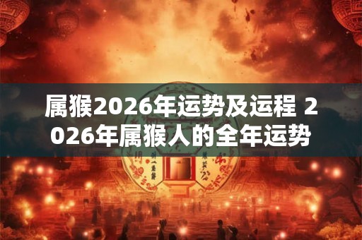 属猴2026年运势及运程 2026年属猴人的全年运势