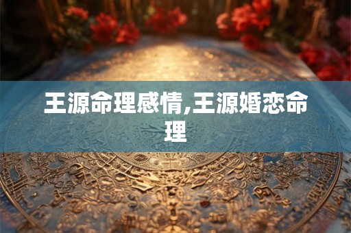 王源命理感情,王源婚恋命理