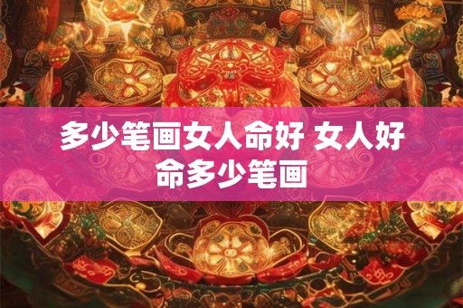 多少笔画女人命好 女人好命多少笔画