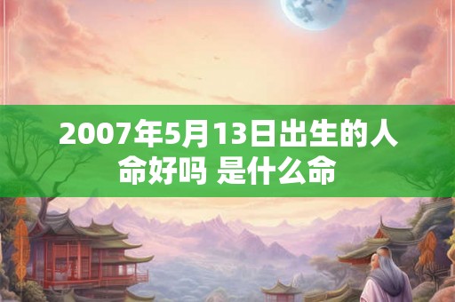 2007年5月13日出生的人命好吗 是什么命