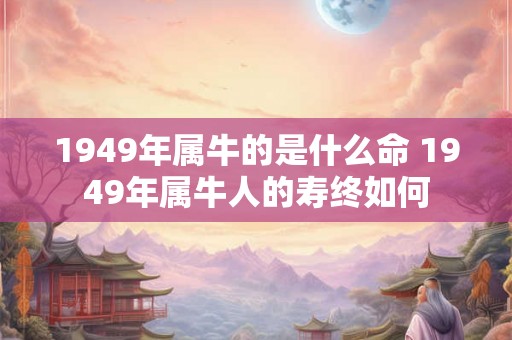 1949年属牛的是什么命 1949年属牛人的寿终如何