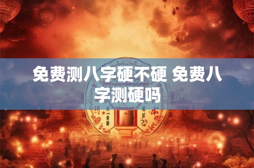 免费测八字硬不硬 免费八字测硬吗