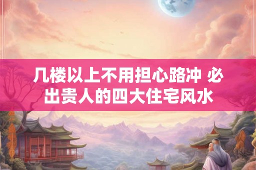 几楼以上不用担心路冲 必出贵人的四大住宅风水