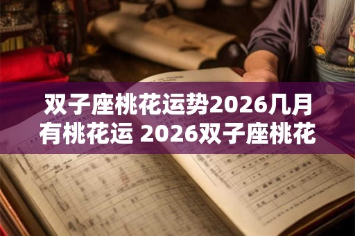 双子座桃花运势2026几月有桃花运 2026双子座桃花运何月达巅峰