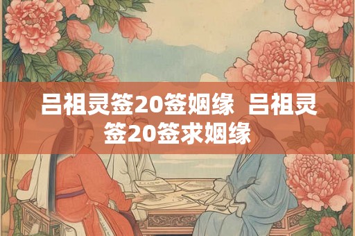 吕祖灵签20签姻缘  吕祖灵签20签求姻缘
