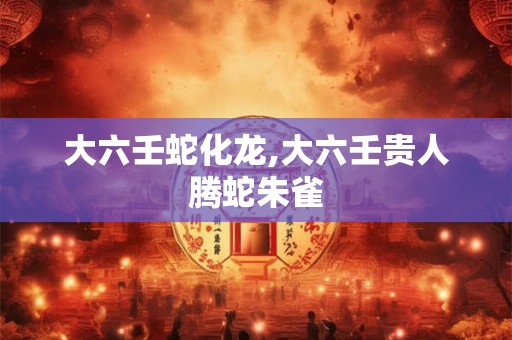 大六壬蛇化龙,大六壬贵人腾蛇朱雀