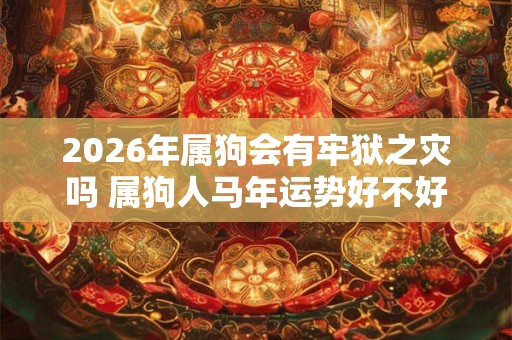 2026年属狗会有牢狱之灾吗 属狗人马年运势好不好
