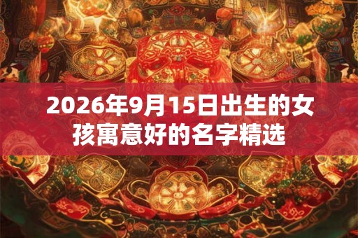 2026年9月15日出生的女孩寓意好的名字精选 2026年9月15日出生的女孩寓意好的名字精选