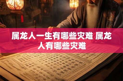 属龙人一生有哪些灾难 属龙人有哪些灾难
