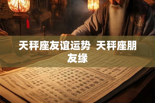 天秤座友谊运势  天秤座朋友缘