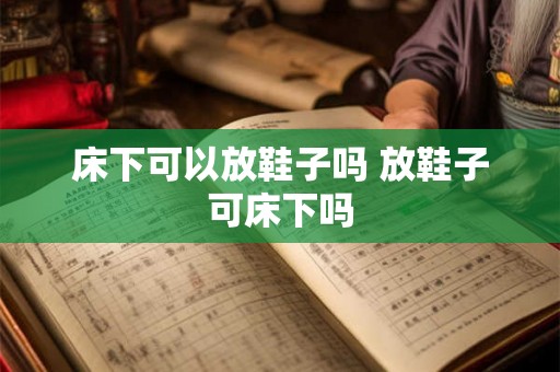 床下可以放鞋子吗 放鞋子可床下吗