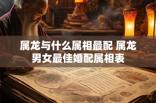 属龙与什么属相最配 属龙男女最佳婚配属相表