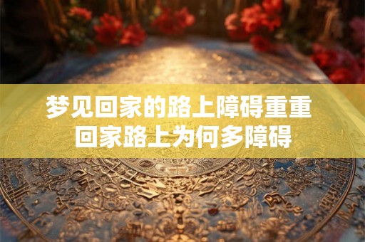 梦见回家的路上障碍重重 回家路上为何多障碍