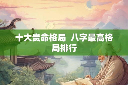十大贵命格局  八字最高格局排行