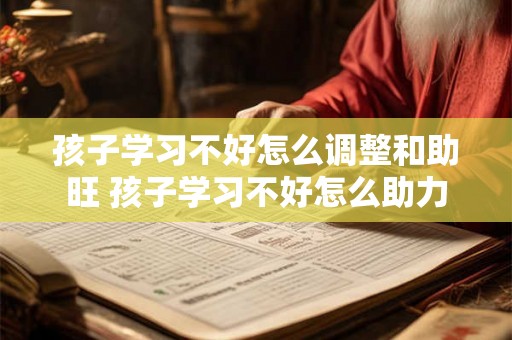 孩子学习不好怎么调整和助旺 孩子学习不好怎么助力 孩子学习不好怎么调整和助旺 孩子学习不好怎么助力