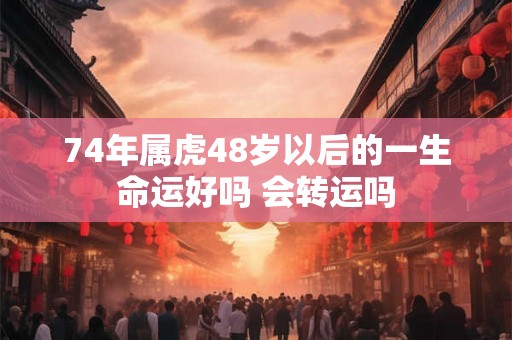 74年属虎48岁以后的一生命运好吗 会转运吗