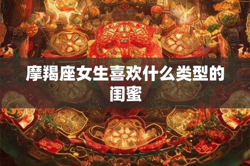 摩羯座女生喜欢什么类型的闺蜜