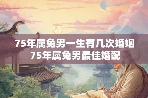 75年属兔男一生有几次婚姻 75年属兔男最佳婚配 75年属兔男一生有几次婚姻 75年属兔男最佳婚配