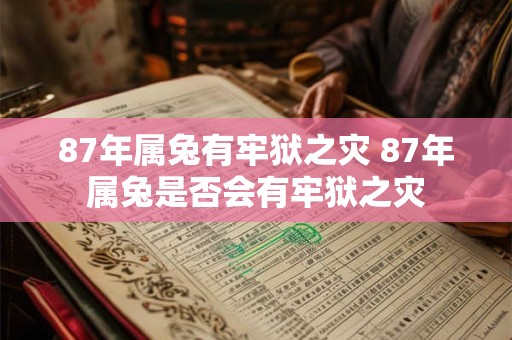 87年属兔有牢狱之灾 87年属兔是否会有牢狱之灾 87年属兔有牢狱之灾 87年属兔是否会有牢狱之灾