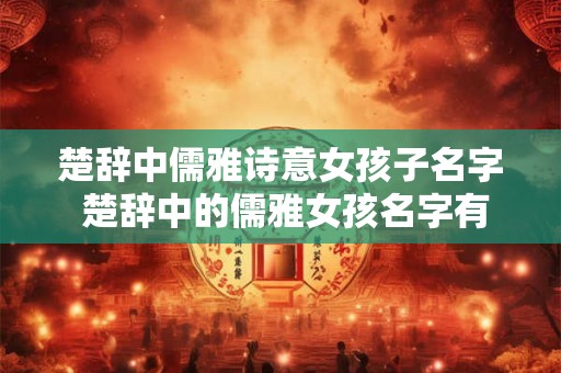 楚辞中儒雅诗意女孩子名字 楚辞中的儒雅女孩名字有哪些