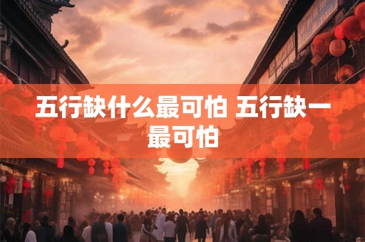 五行缺什么最可怕 五行缺一最可怕 五行缺什么最可怕 五行缺一最可怕
