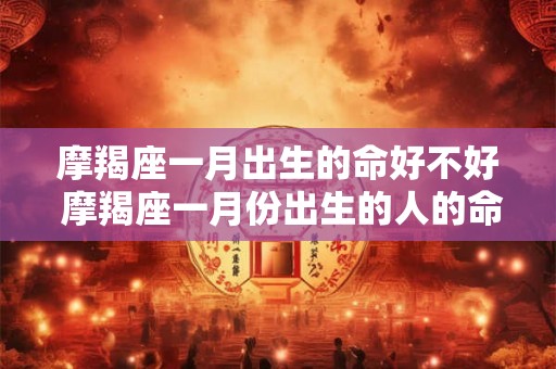 摩羯座一月出生的命好不好 摩羯座一月份出生的人的命运好不好
