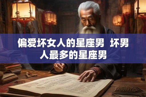 偏爱坏女人的星座男  坏男人最多的星座男