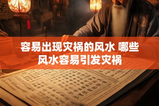 容易出现灾祸的风水 哪些风水容易引发灾祸