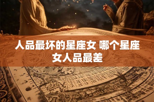人品最坏的星座女 哪个星座女人品最差