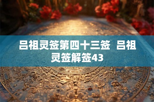 吕祖灵签第四十三签 吕祖灵签解签43 吕祖灵签第四十三签 吕祖灵签解签43